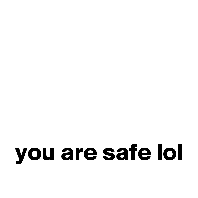 




 you are safe lol