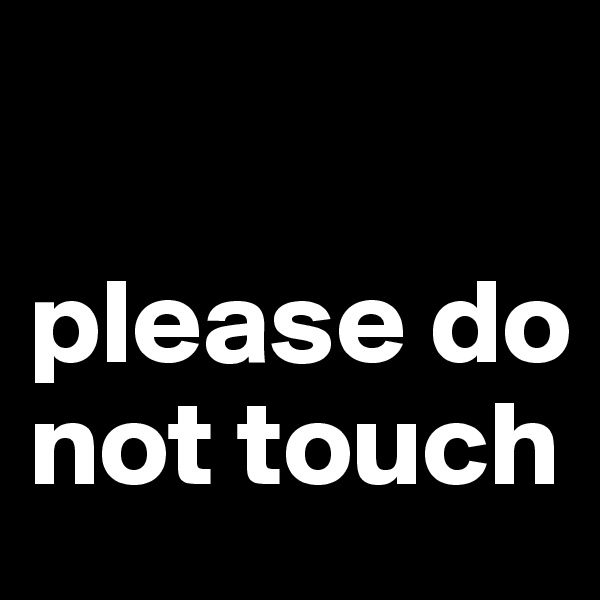 

please do not touch