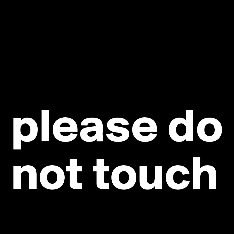 

please do not touch