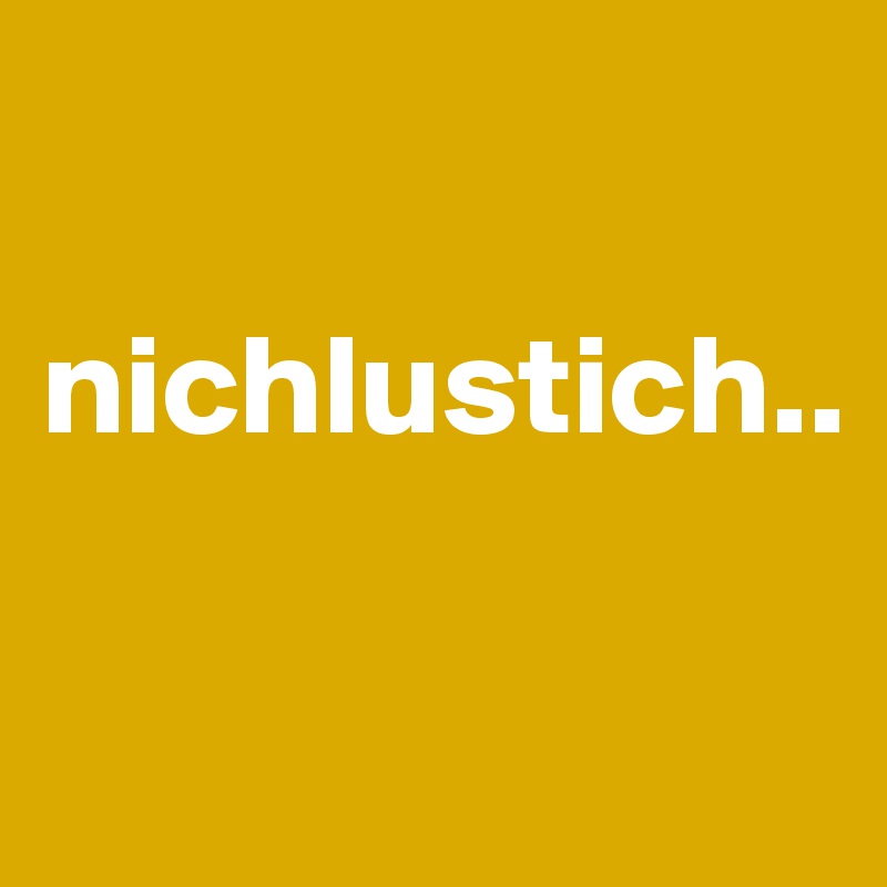 

nichlustich..

