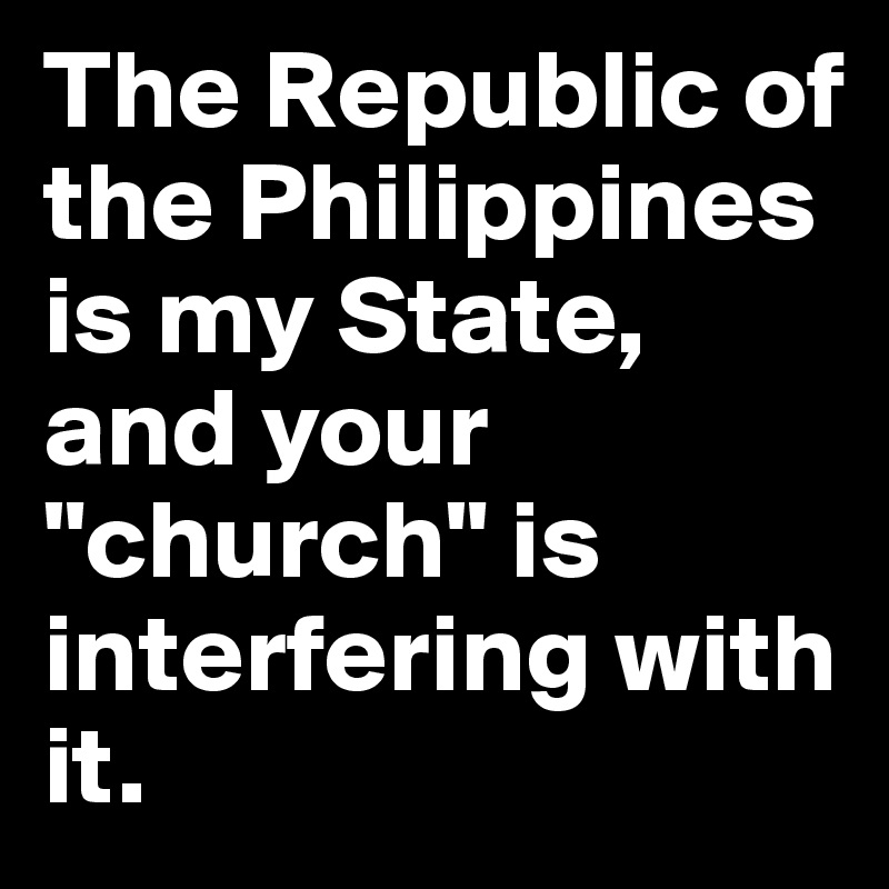 The Republic of the Philippines is my State, and your "church" is interfering with it. 