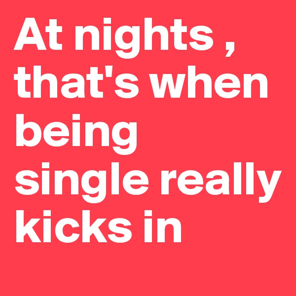 At nights , that's when being single really kicks in 