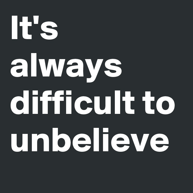 It's always difficult to unbelieve