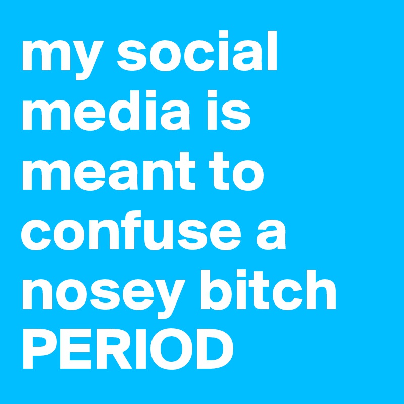 my social media is meant to confuse a nosey bitch PERIOD 