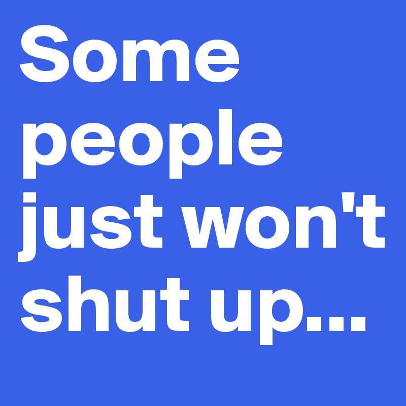 Some people just won't shut up...