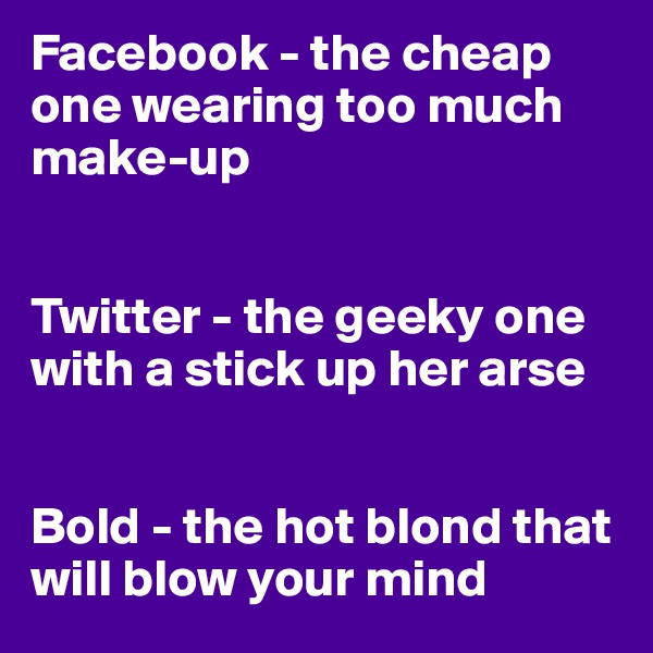Facebook - the cheap one wearing too much make-up


Twitter - the geeky one with a stick up her arse


Bold - the hot blond that will blow your mind