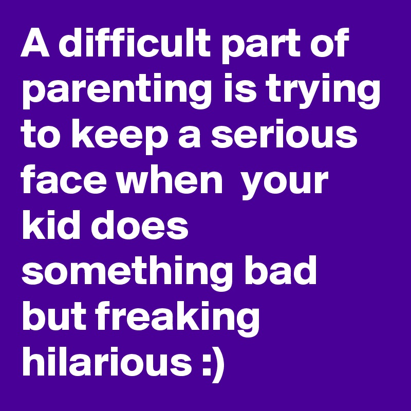 A difficult part of parenting is trying to keep a serious face when  your kid does something bad but freaking hilarious :) 