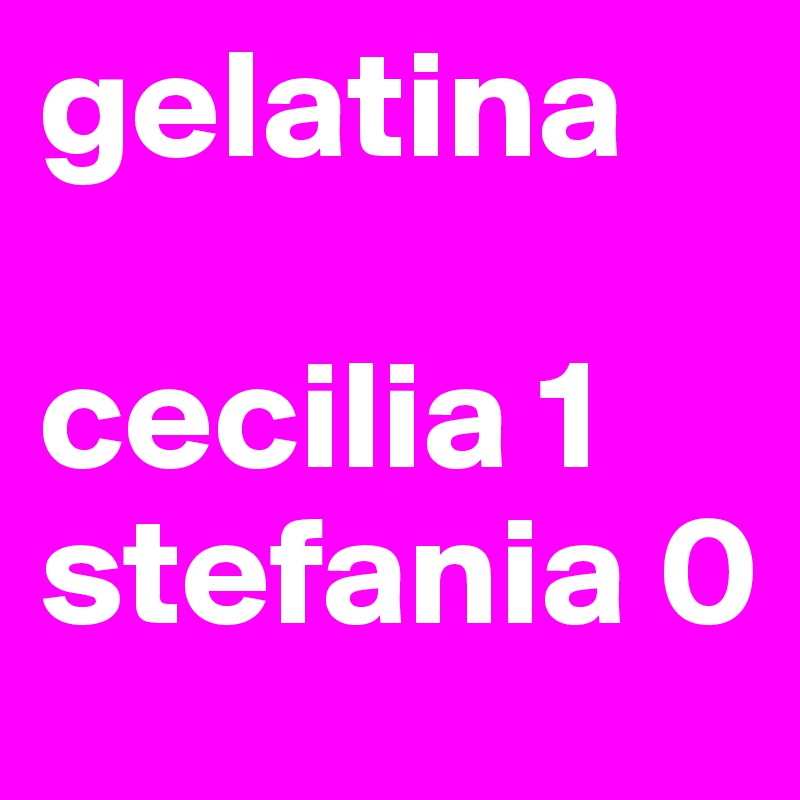 gelatina 

cecilia 1
stefania 0