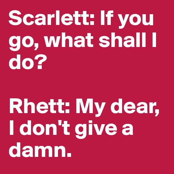 Scarlett: If you go, what shall I do?

Rhett: My dear, I don't give a damn.