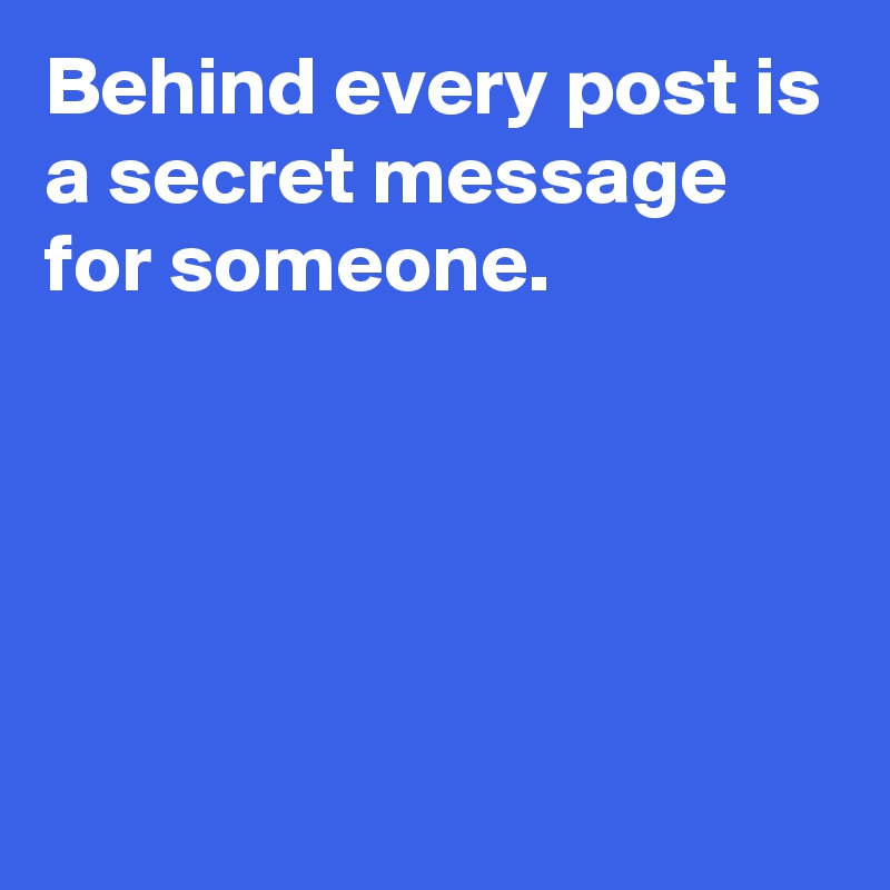 Behind every post is a secret message for someone.





