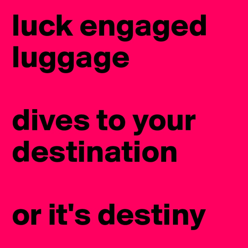 luck engaged luggage 

dives to your destination

or it's destiny