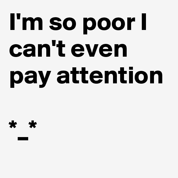 I'm so poor I can't even pay attention
   
*_*