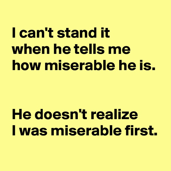
 I can't stand it 
 when he tells me 
 how miserable he is.


 He doesn't realize 
 I was miserable first.
