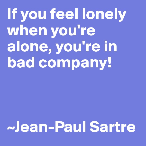 If you feel lonely when you're alone, you're in bad company!



~Jean-Paul Sartre