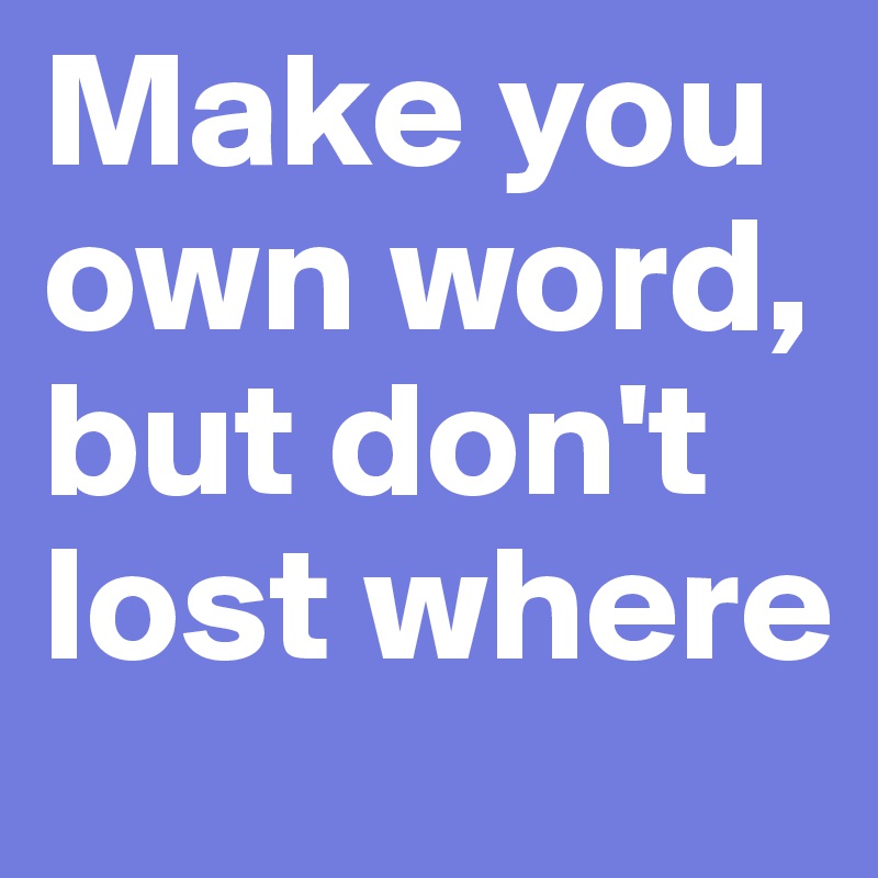 Make you own word, but don't lost where 