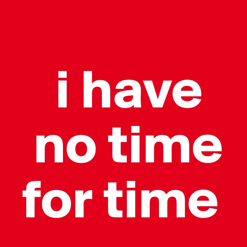  
    i have
  no time
 for time