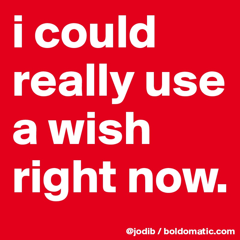 i could really use a wish right now.