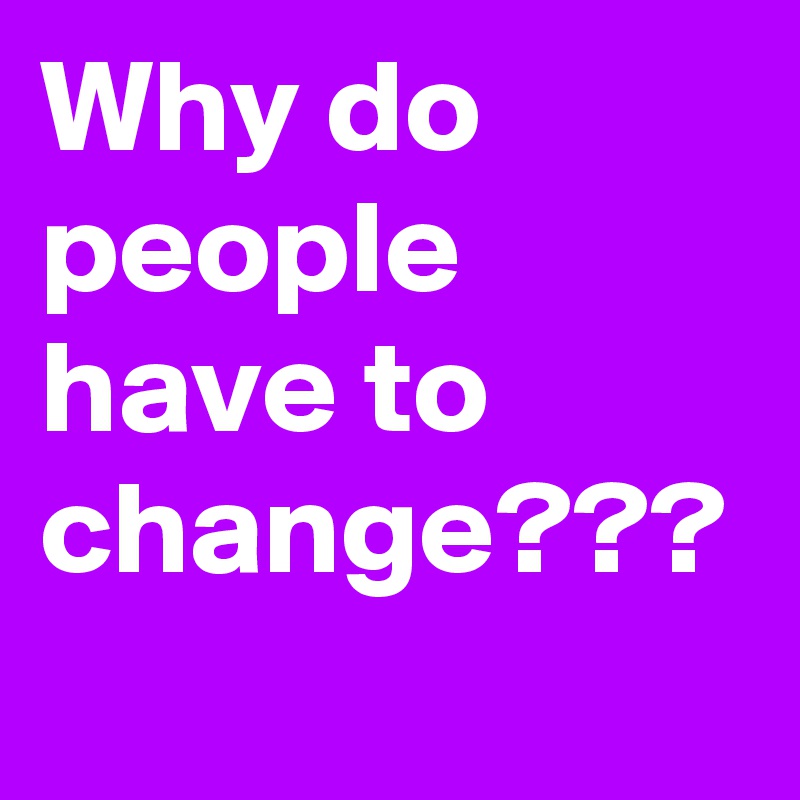 Why do people have to change???