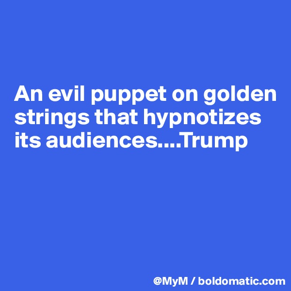 


An evil puppet on golden strings that hypnotizes its audiences....Trump




