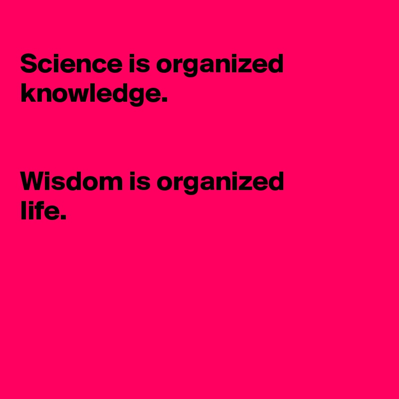 
Science is organized knowledge.


Wisdom is organized
life.





