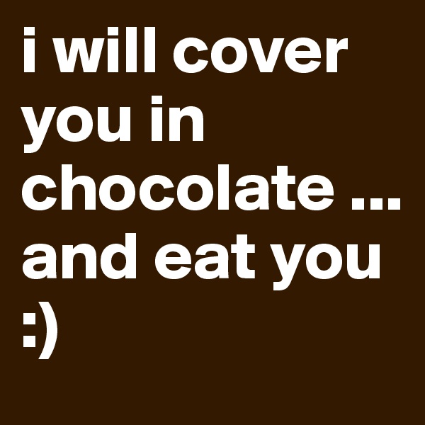 i will cover you in chocolate ...                        and eat you      :)