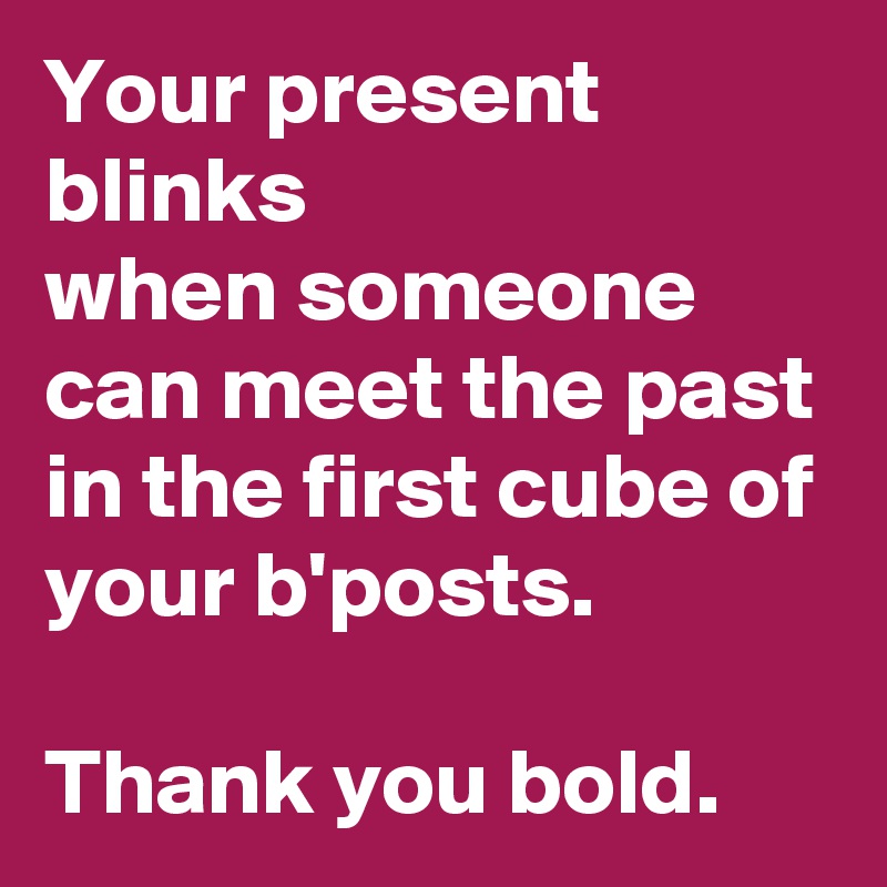 Your present
blinks
when someone can meet the past
in the first cube of your b'posts.

Thank you bold.