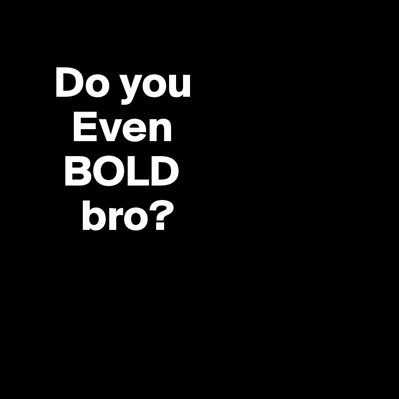 
    Do you
      Even
     BOLD
       bro?


