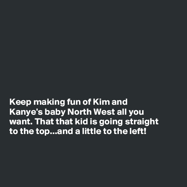 








Keep making fun of Kim and
Kanye's baby North West all you
want. That that kid is going straight
to the top...and a little to the left!




