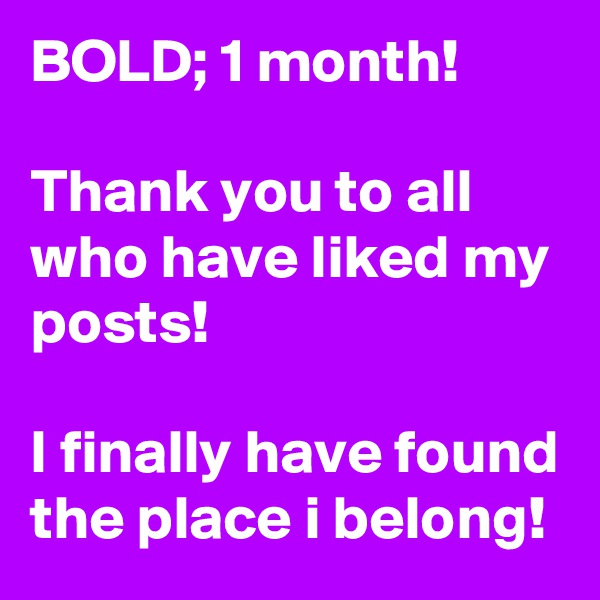 BOLD; 1 month!

Thank you to all who have liked my posts!

I finally have found the place i belong!