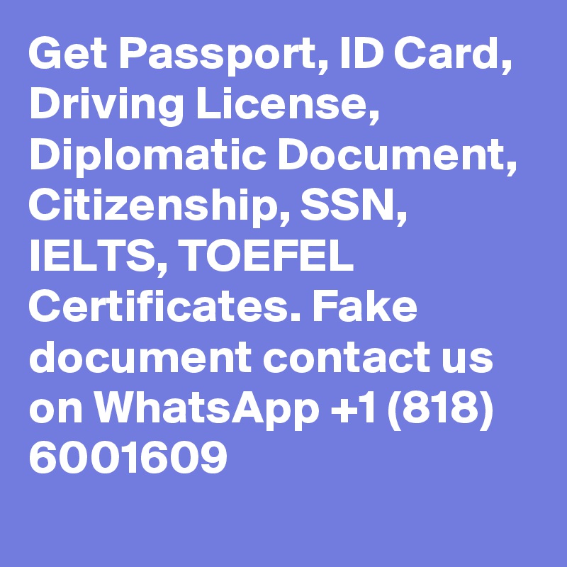 Get Passport, ID Card, Driving License, Diplomatic Document, Citizenship, SSN, IELTS, TOEFEL Certificates. Fake document contact us on WhatsApp +1 (818) 6001609
