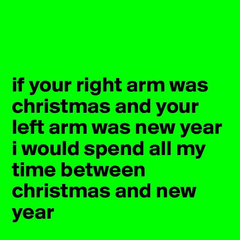 


if your right arm was christmas and your left arm was new year i would spend all my time between christmas and new year