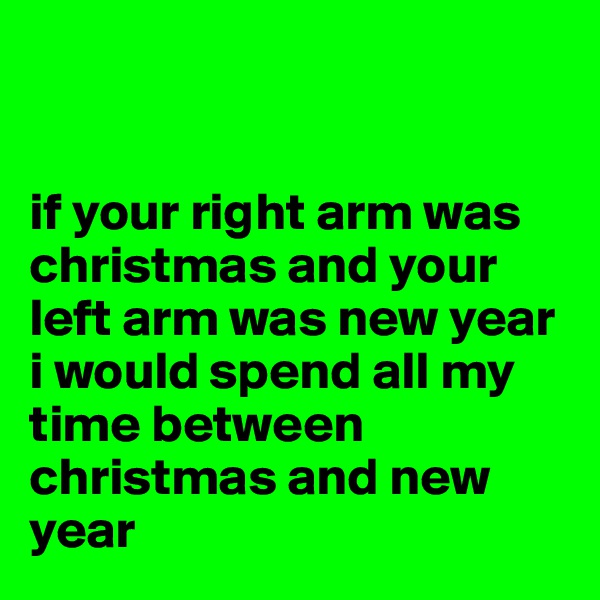 


if your right arm was christmas and your left arm was new year i would spend all my time between christmas and new year