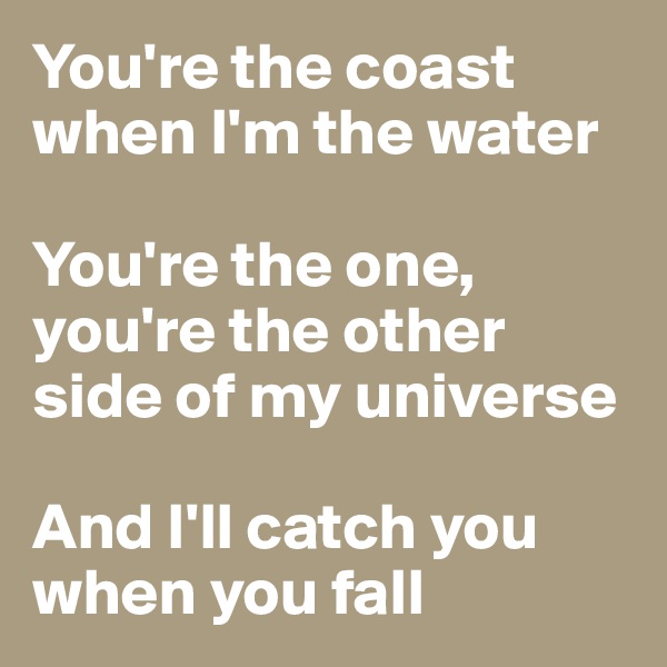 You're the coast when I'm the water

You're the one, you're the other side of my universe

And I'll catch you when you fall