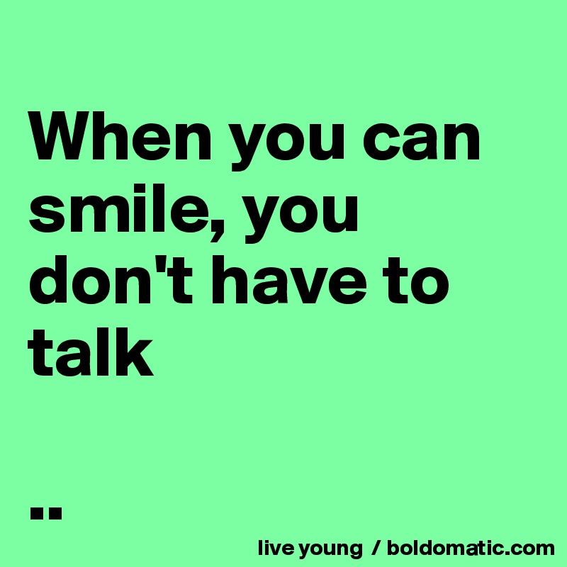 
When you can smile, you don't have to talk

..