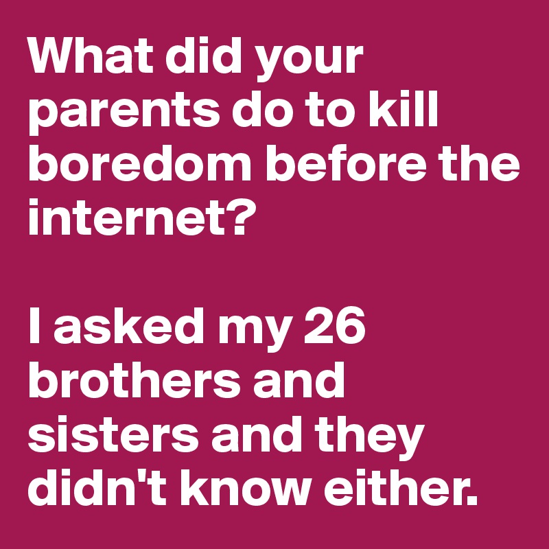 What did your parents do to kill boredom before the internet?

I asked my 26 brothers and sisters and they didn't know either.
