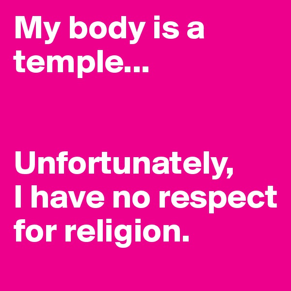 My body is a temple...


Unfortunately, 
I have no respect for religion.