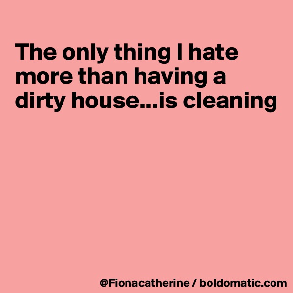 
The only thing I hate more than having a
dirty house...is cleaning





