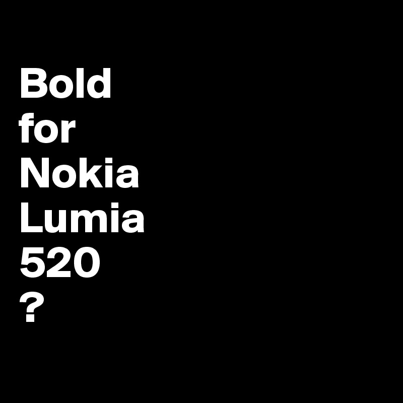 
Bold
for
Nokia
Lumia
520
?
