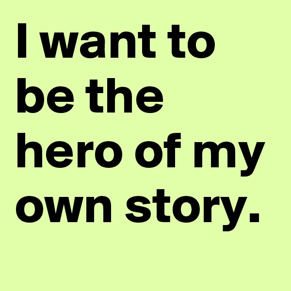 I want to be the hero of my own story. 