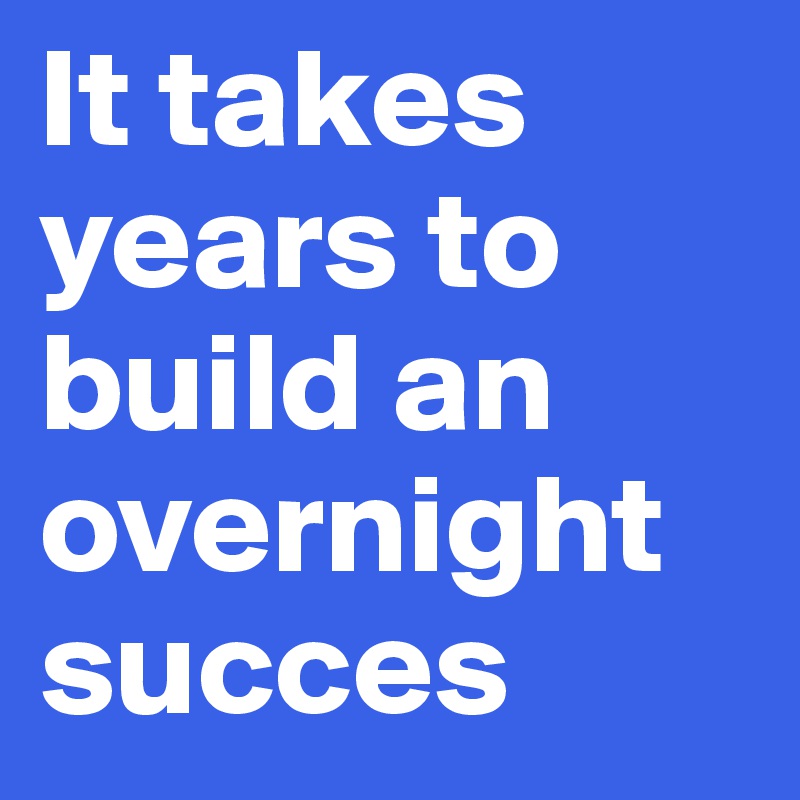It takes years to build an overnight succes
