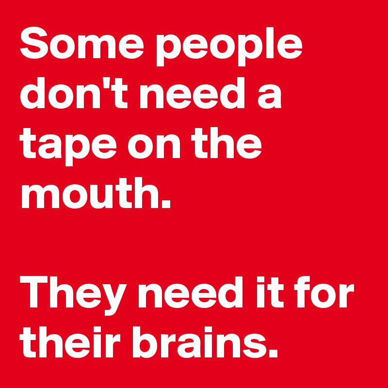 Some people don't need a tape on the mouth.

They need it for their brains.
