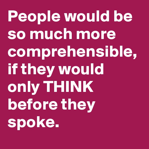 People would be so much more comprehensible, if they would only THINK before they spoke.