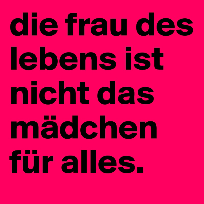 die frau des lebens ist nicht das mädchen für alles.
