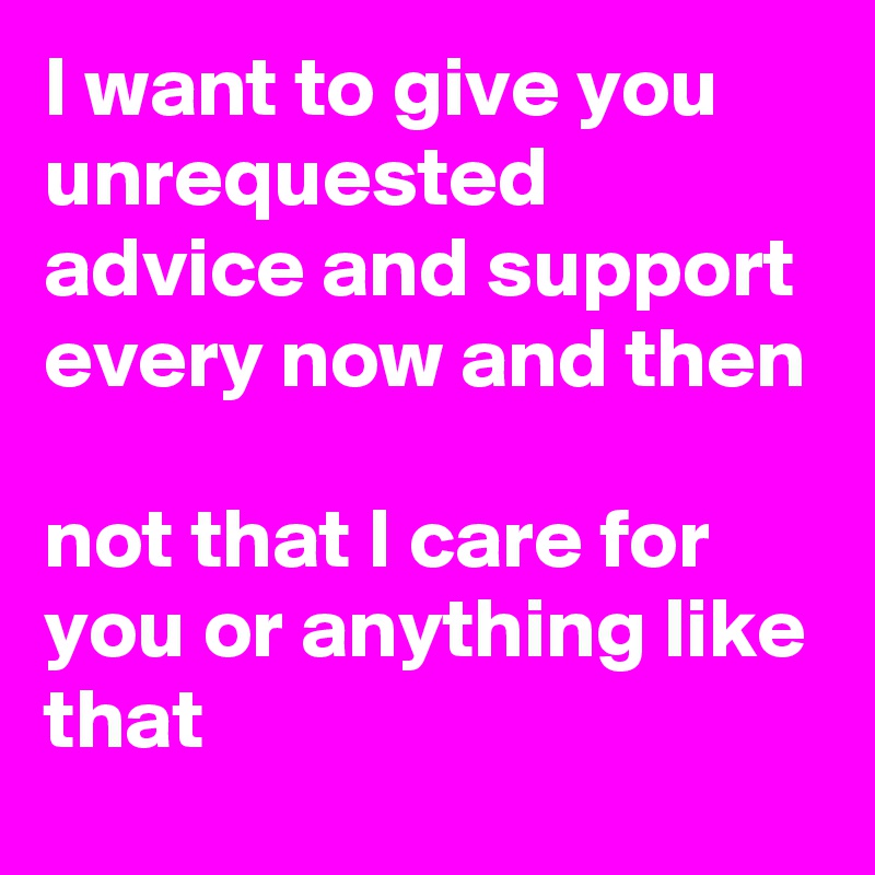 I want to give you unrequested advice and support every now and then

not that I care for you or anything like that