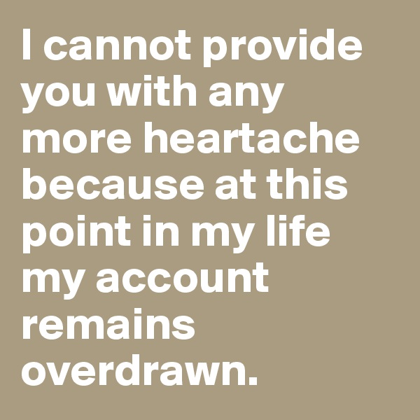 I cannot provide you with any more heartache because at this point in my life my account remains overdrawn.