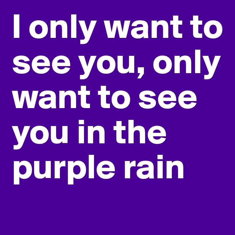 I only want to see you, only want to see you in the purple rain