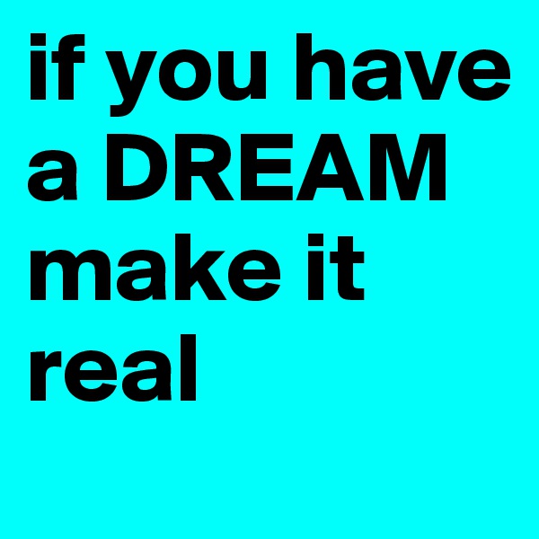 if you have a DREAM make it real 