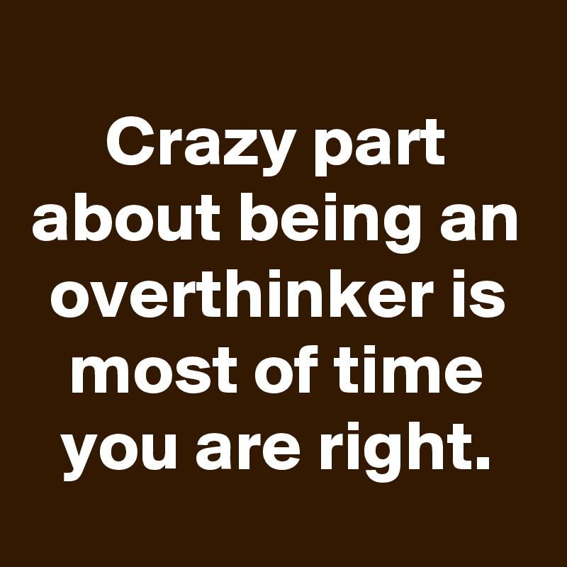 
Crazy part about being an overthinker is most of time you are right.