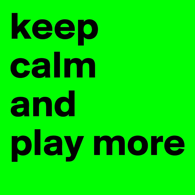 keep calm 
and
play more