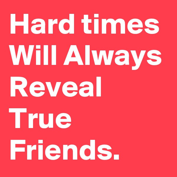 Hard times Will Always Reveal True Friends.